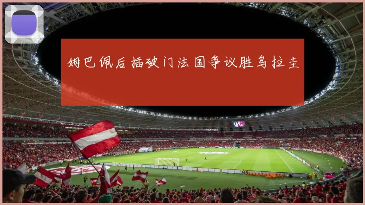 姆巴佩后插破门法国争议胜乌拉圭