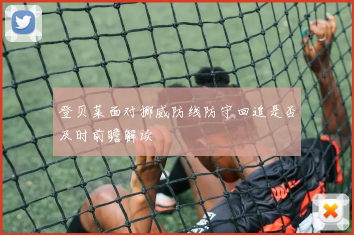 登贝莱面对挪威防线防守回追是否及时前瞻解读