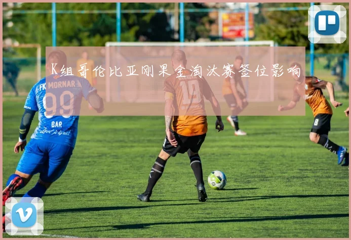 K组哥伦比亚刚果金淘汰赛签位影响