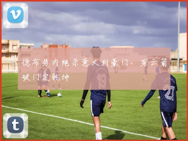 德布劳内绝杀意大利豪门，穿云箭破门定乾坤