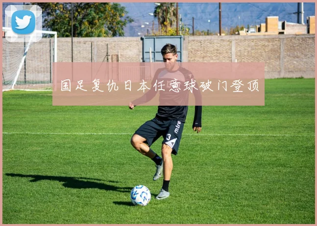 国足复仇日本任意球破门登顶