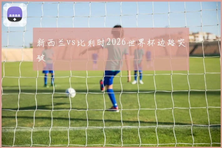 新西兰vs比利时2026世界杯边路突破