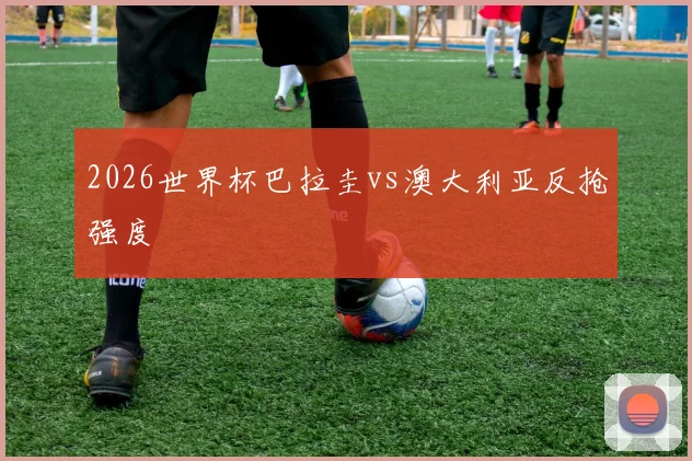 2026世界杯巴拉圭vs澳大利亚反抢强度