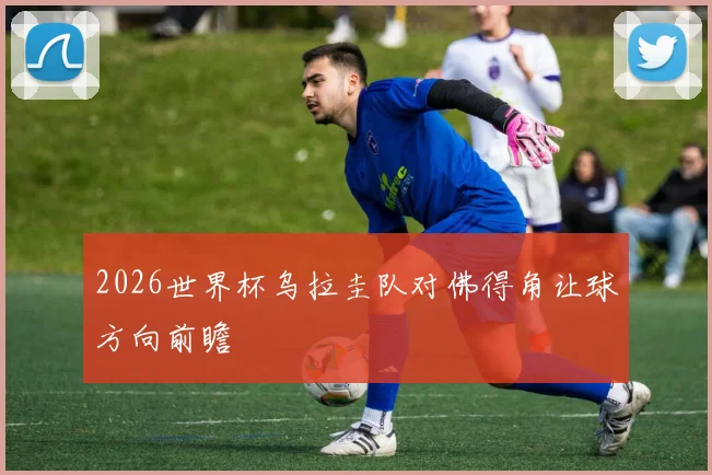 2026世界杯乌拉圭队对佛得角让球方向前瞻