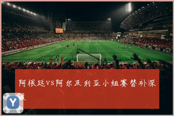 阿根廷vs阿尔及利亚小组赛替补深度