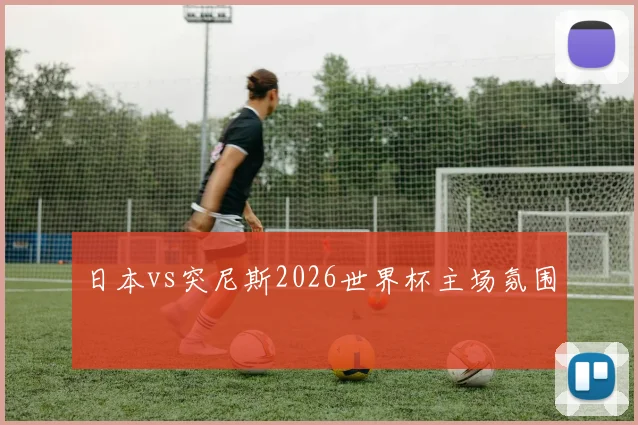 日本vs突尼斯2026世界杯主场氛围