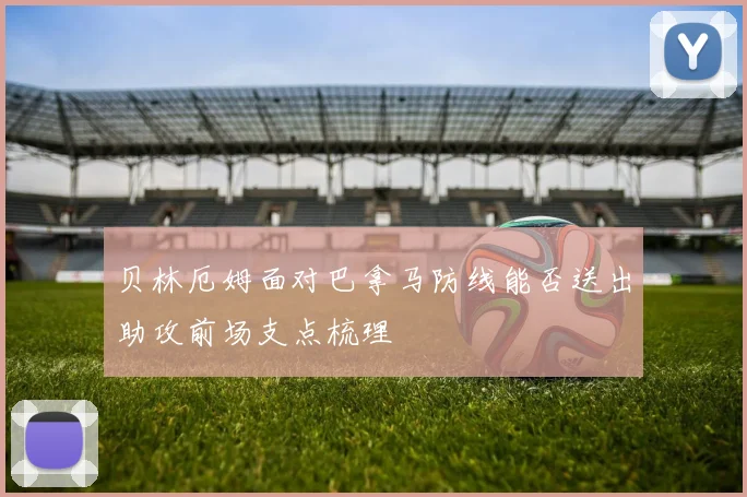 贝林厄姆面对巴拿马防线能否送出助攻前场支点梳理