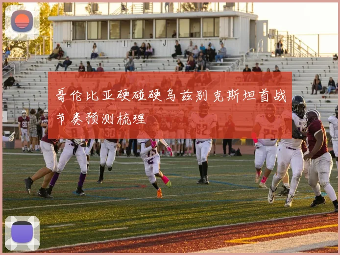 哥伦比亚硬碰硬乌兹别克斯坦首战节奏预测梳理