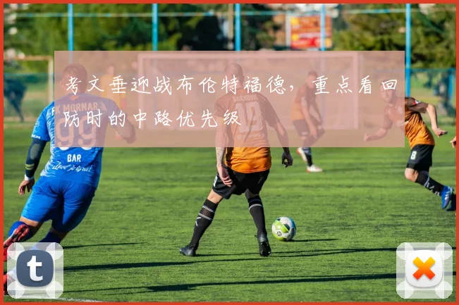 考文垂迎战布伦特福德，重点看回防时的中路优先级
