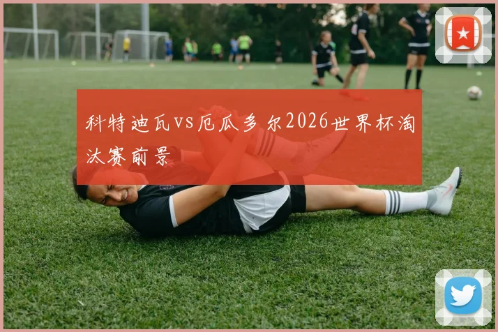 科特迪瓦vs厄瓜多尔2026世界杯淘汰赛前景