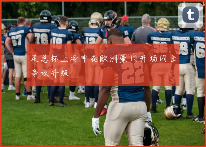 足总杯上海申花欧洲豪门开场闪击争议升级