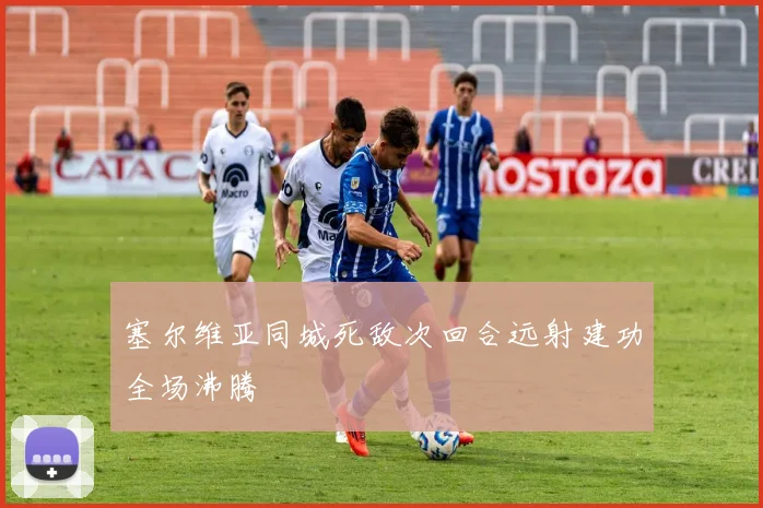 塞尔维亚同城死敌次回合远射建功全场沸腾