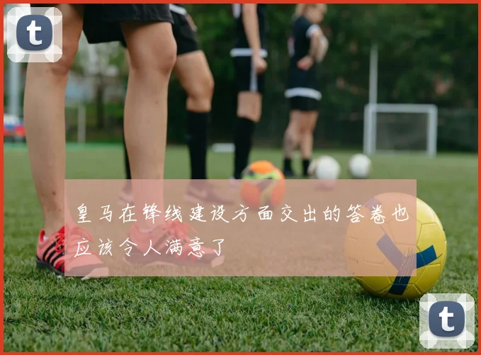 皇马在锋线建设方面交出的答卷也应该令人满意了