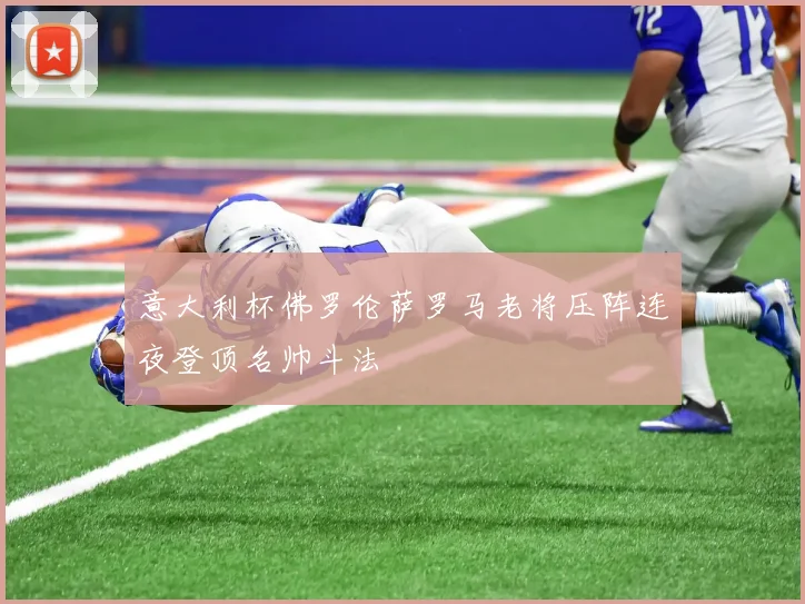 意大利杯佛罗伦萨罗马老将压阵连夜登顶名帅斗法