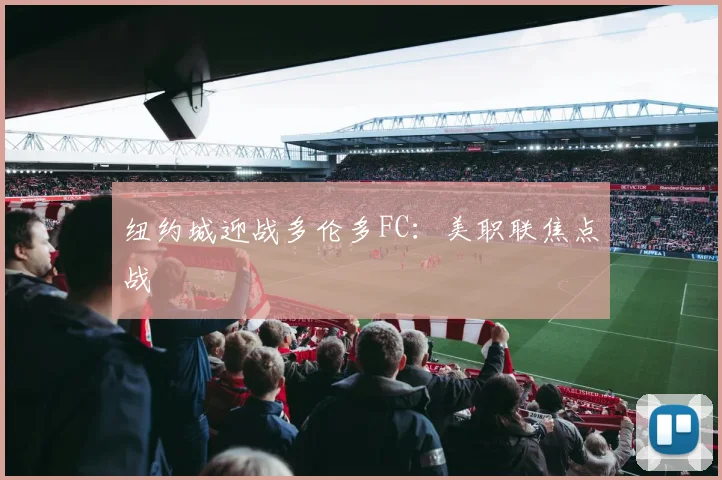 纽约城迎战多伦多FC：美职联焦点战