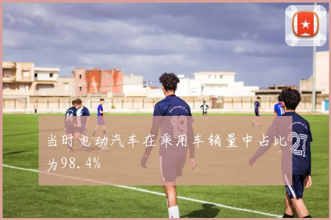 当时电动汽车在乘用车销量中占比为98.4%