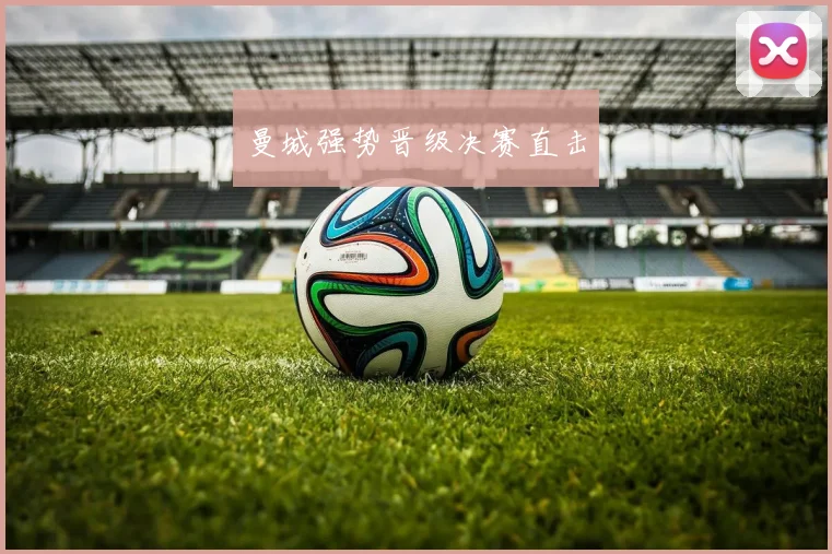 曼城强势晋级决赛直击