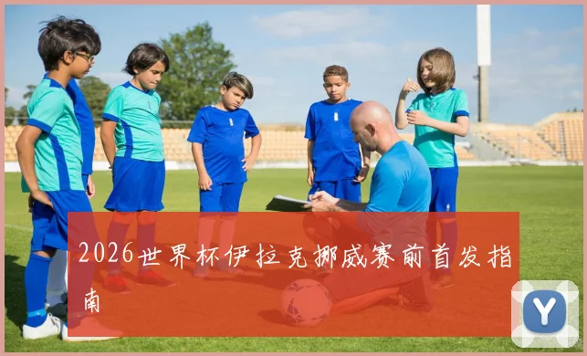 2026世界杯伊拉克挪威赛前首发指南