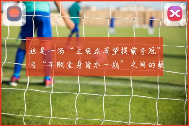 这是一场“主场龙渴望提前夺冠”与“不败金身背水一战”之间的巅峰对决