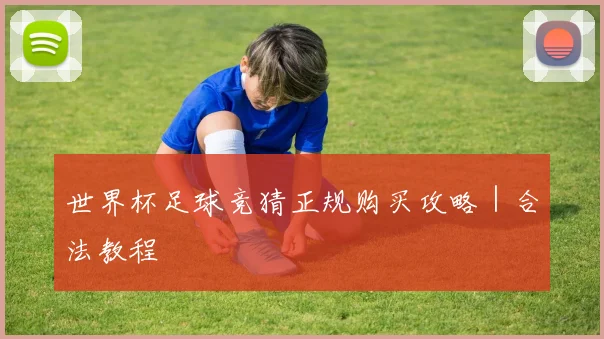 世界杯足球竞猜正规购买攻略｜合法教程