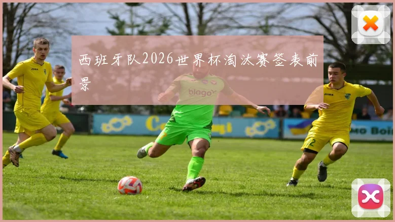西班牙队2026世界杯淘汰赛签表前景