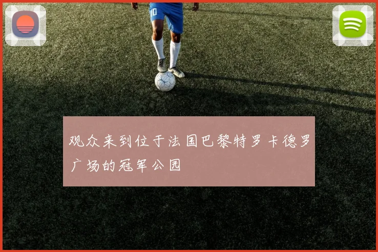 观众来到位于法国巴黎特罗卡德罗广场的冠军公园