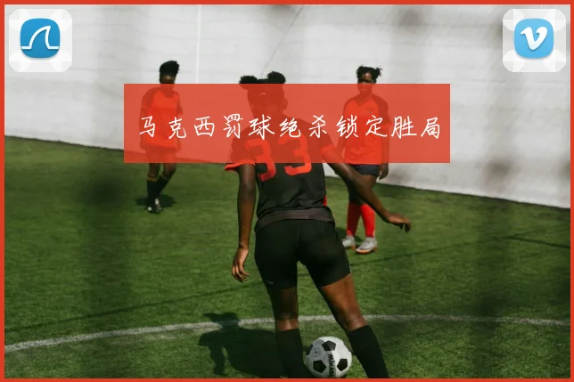 马克西罚球绝杀锁定胜局