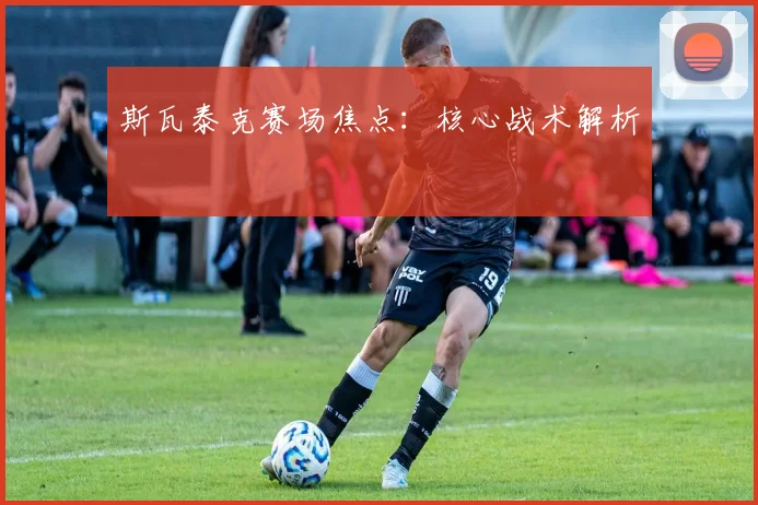 斯瓦泰克赛场焦点：核心战术解析
