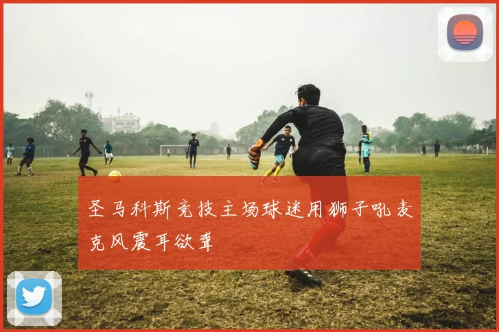 圣马科斯竞技主场球迷用狮子吼麦克风震耳欲聋