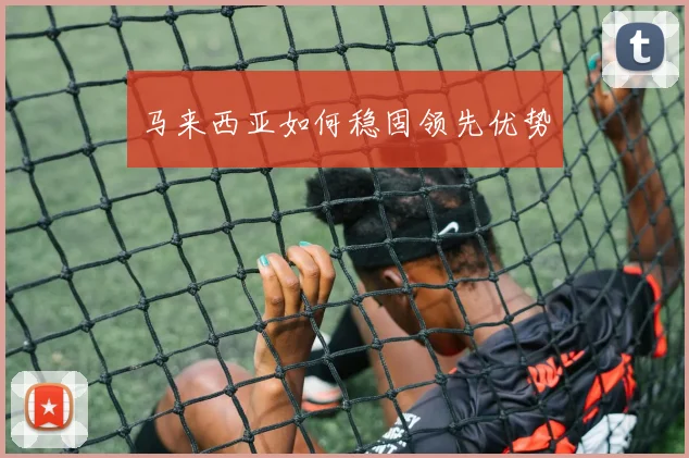 马来西亚如何稳固领先优势