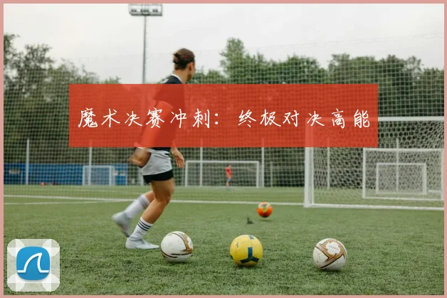 魔术决赛冲刺：终极对决高能