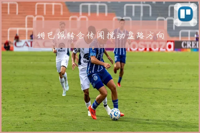 姆巴佩转会传闻搅动盘路方向