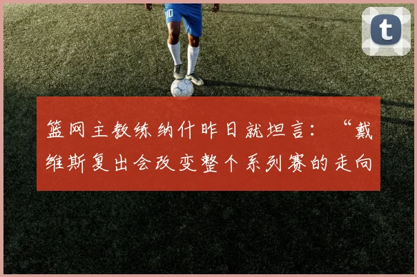 篮网主教练纳什昨日就坦言：“戴维斯复出会改变整个系列赛的走向