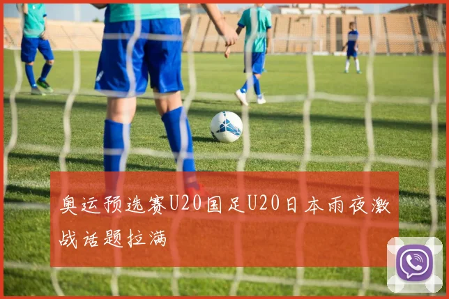 奥运预选赛U20国足U20日本雨夜激战话题拉满