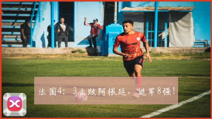 法国4：3击败阿根廷，进军8强！