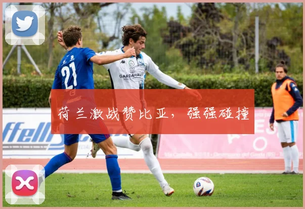 荷兰激战赞比亚，强强碰撞