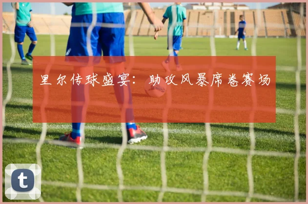 里尔传球盛宴：助攻风暴席卷赛场