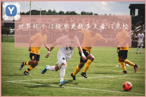 世界杯冷门榜单更新多支豪门危险