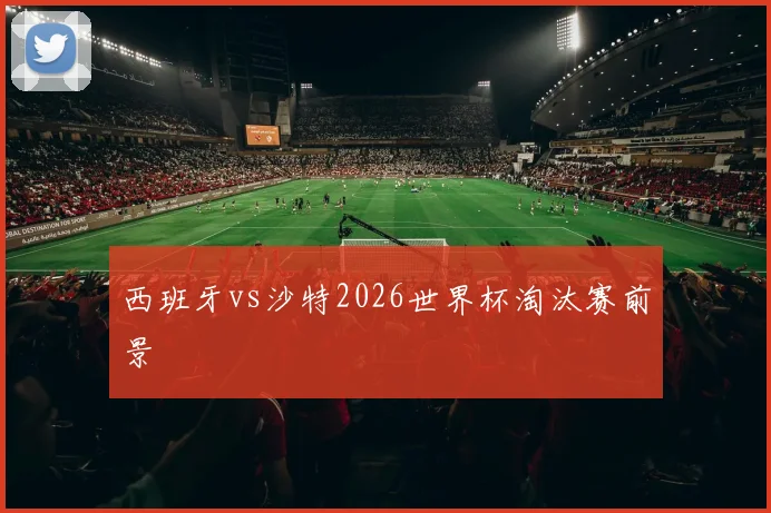 西班牙vs沙特2026世界杯淘汰赛前景