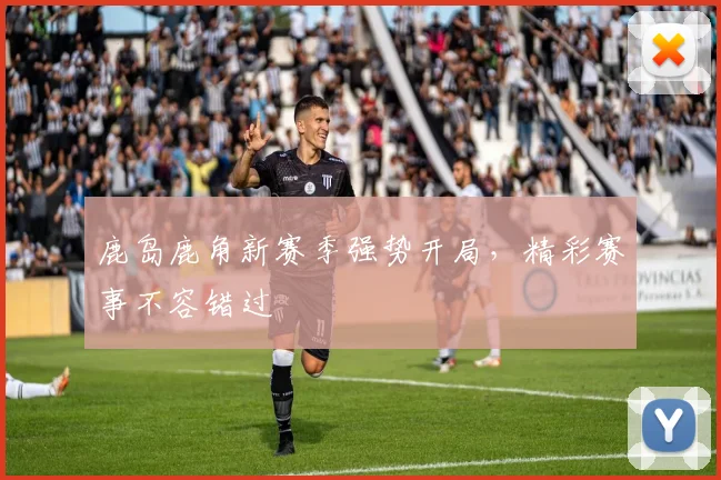 鹿岛鹿角新赛季强势开局，精彩赛事不容错过