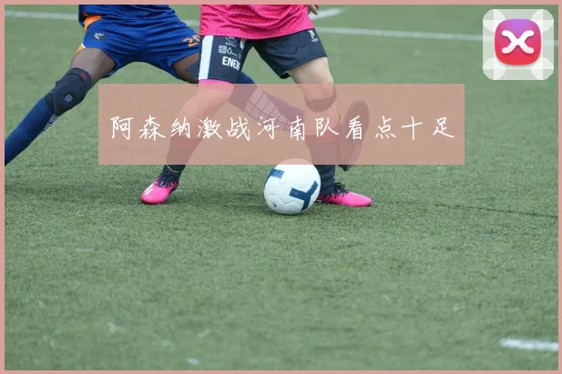 阿森纳激战河南队看点十足