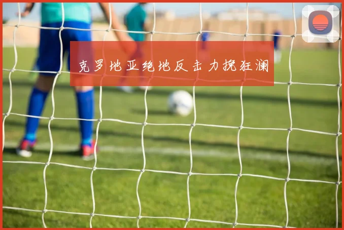 克罗地亚绝地反击力挽狂澜