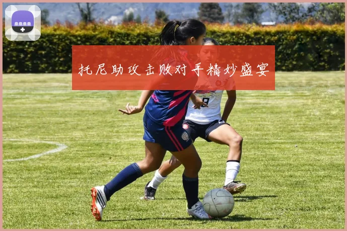托尼助攻击败对手精妙盛宴