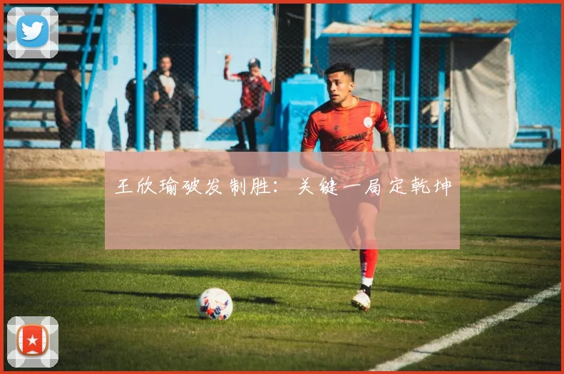 王欣瑜破发制胜：关键一局定乾坤