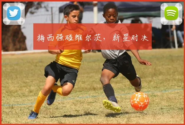 梅西强碰维尔茨，新星对决