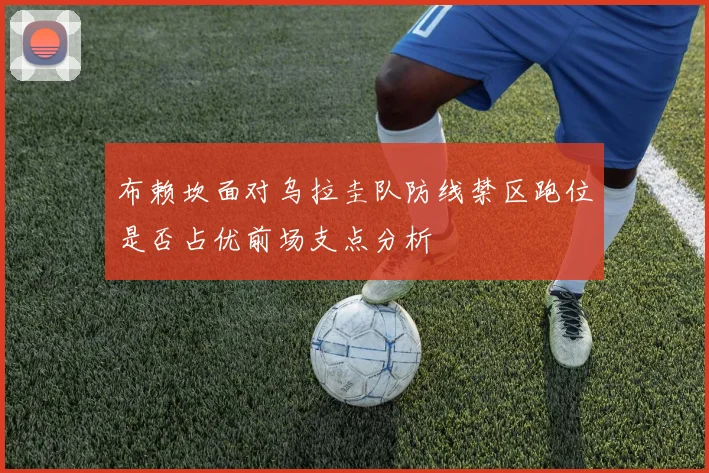 布赖坎面对乌拉圭队防线禁区跑位是否占优前场支点分析