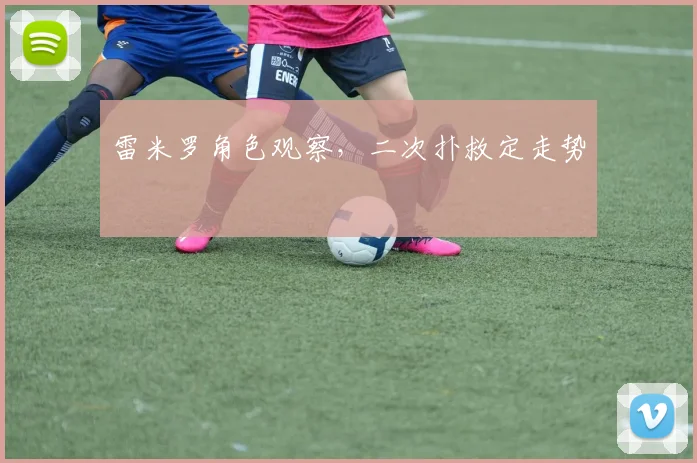 雷米罗角色观察，二次扑救定走势