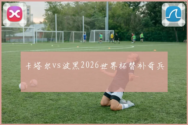 卡塔尔vs波黑2026世界杯替补奇兵