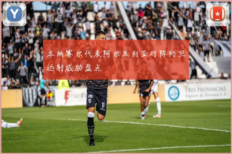 本纳赛尔代表阿尔及利亚对阵约旦远射威胁盘点