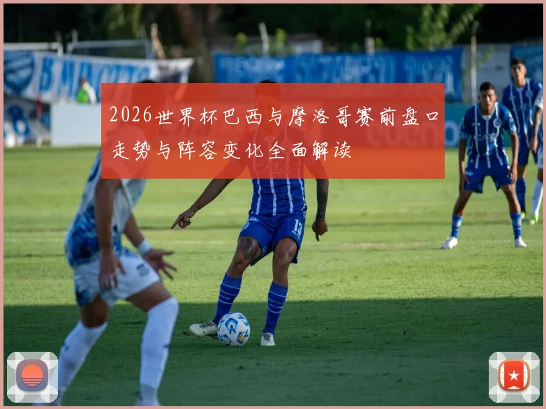 2026世界杯巴西与摩洛哥赛前盘口走势与阵容变化全面解读
